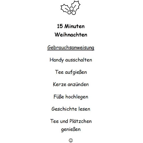 Eine Anleitung für >>15 Minuten Weihnachten<<. Die Gebrauchsanweisung beinhaltet folgende Schritte: Handy ausschalten, Tee aufgießen, Kerze anzünden, Füße hochlegen, Geschichte lesen, Tee und Plätzchen genießen